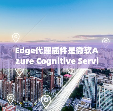 Edge代理插件是微软Azure Cognitive Services中Edge的一部分,用于在边缘计算环境中部署和管理AI模型。以下是对Edge代理插件的详细分步解释 Edge代理插件是微软Azure Cognitive Services中Edge的一部分,用于在边缘计算环境中部署和管理AI模型。以下是对Edge代理插件的详细分步解释