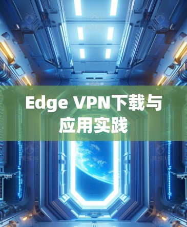 Edge VPN下载与应用实践 Edge VPN下载与应用实践