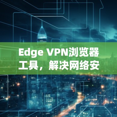 Edge VPN浏览器工具,解决网络安全与访问控制的高效解决方案 Edge VPN浏览器工具,解决网络安全与访问控制的高效解决方案