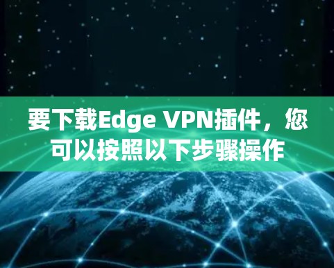 要下载Edge VPN插件，您可以按照以下步骤操作