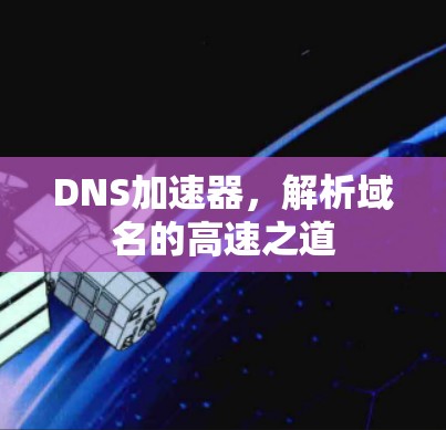 DNS加速器,解析域名的高速之道 DNS加速器,解析域名的高速之道