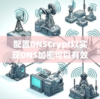 配置DNSCrypt以实现DNS加密可以有效保护网络流量,遵循以下步骤 配置DNSCrypt以实现DNS加密可以有效保护网络流量,遵循以下步骤