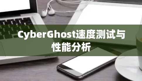 CyberGhost速度测试与性能分析 CyberGhost速度测试与性能分析