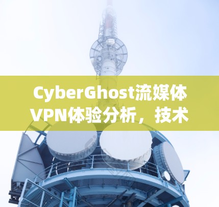 CyberGhost流媒体VPN体验分析,技术与用户体验的全面评测 CyberGhost流媒体VPN体验分析,技术与用户体验的全面评测