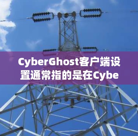 CyberGhost客户端设置通常指的是在CyberGhost VPN应用程序中进行的一系列配置和自定义操作。以下是一些常见的CyberGhost客户端设置步骤和注意事项 CyberGhost客户端设置通常指的是在CyberGhost VPN应用程序中进行的一系列配置和自定义操作。以下是一些常见的CyberGhost客户端设置步骤和注意事项
