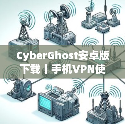 CyberGhost安卓版下载|手机VPN使用教程 CyberGhost安卓版下载|手机VPN使用教程