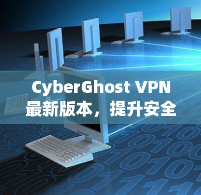 CyberGhost VPN最新版本,提升安全隐私保护与性能 CyberGhost VPN最新版本,提升安全隐私保护与性能