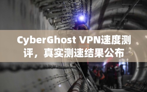 CyberGhost VPN速度测评,真实测速结果公布 CyberGhost VPN速度测评,真实测速结果公布