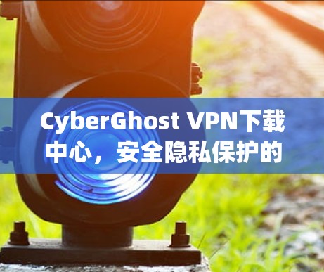 CyberGhost VPN下载中心,安全隐私保护的最佳选择 CyberGhost VPN下载中心,安全隐私保护的最佳选择