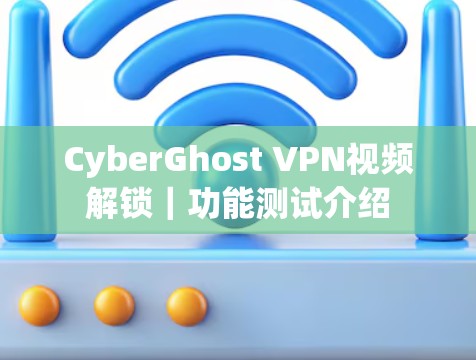 CyberGhost VPN视频解锁|功能测试介绍 CyberGhost VPN视频解锁|功能测试介绍