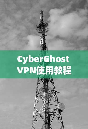CyberGhost VPN使用教程,安装与配置步骤详解 CyberGhost VPN使用教程,安装与配置步骤详解