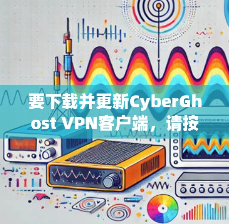 要下载并更新CyberGhost VPN客户端,请按照以下步骤操作 要下载并更新CyberGhost VPN客户端,请按照以下步骤操作