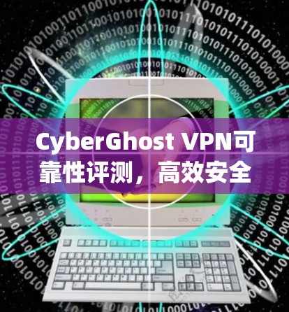 CyberGhost VPN可靠性评测,高效安全APP下载 CyberGhost VPN可靠性评测,高效安全APP下载