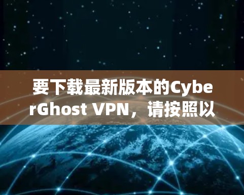 要下载最新版本的CyberGhost VPN,请按照以下步骤操作 要下载最新版本的CyberGhost VPN,请按照以下步骤操作