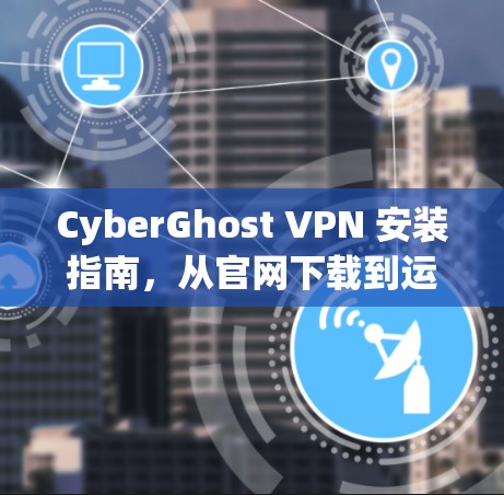 CyberGhost VPN 安装指南,从官网下载到运行的全流程 CyberGhost VPN 安装指南,从官网下载到运行的全流程