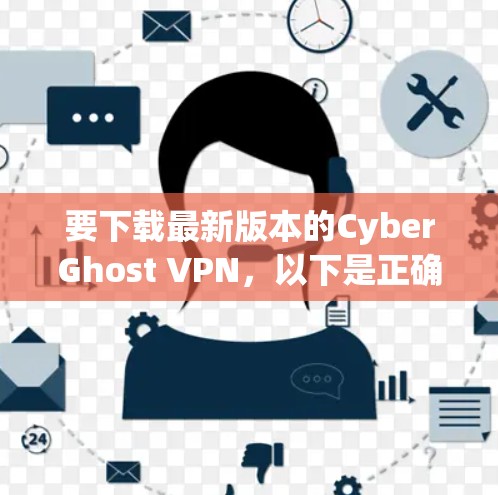 要下载最新版本的CyberGhost VPN,以下是正确的步骤 要下载最新版本的CyberGhost VPN,以下是正确的步骤