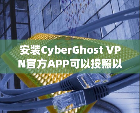 安装CyberGhost VPN官方APP可以按照以下步骤进行 安装CyberGhost VPN官方APP可以按照以下步骤进行
