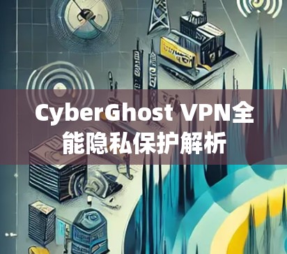 CyberGhost VPN全能隐私保护解析 CyberGhost VPN全能隐私保护解析