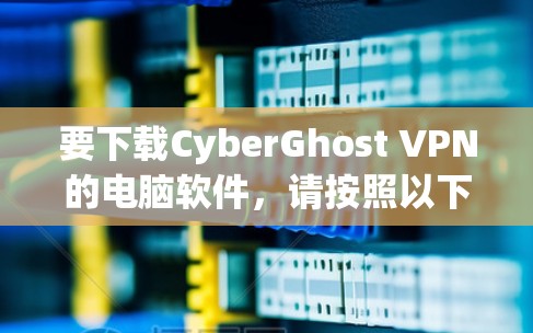 要下载CyberGhost VPN的电脑软件,请按照以下步骤操作 要下载CyberGhost VPN的电脑软件,请按照以下步骤操作