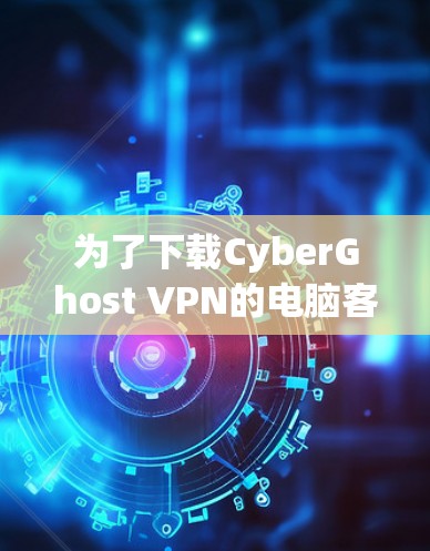 为了下载CyberGhost VPN的电脑客户端,您可以按照以下步骤操作 为了下载CyberGhost VPN的电脑客户端,您可以按照以下步骤操作