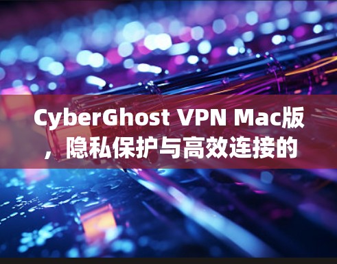 CyberGhost VPN Mac版,隐私保护与高效连接的双重保障 CyberGhost VPN Mac版,隐私保护与高效连接的双重保障