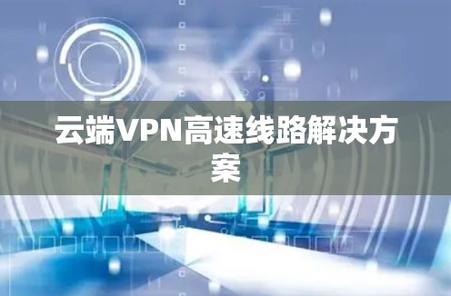 云端VPN高速线路解决方案 云端VPN高速线路解决方案
