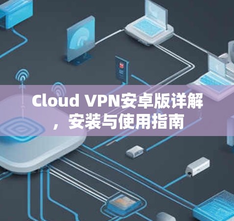 Cloud VPN安卓版详解,安装与使用指南 Cloud VPN安卓版详解,安装与使用指南