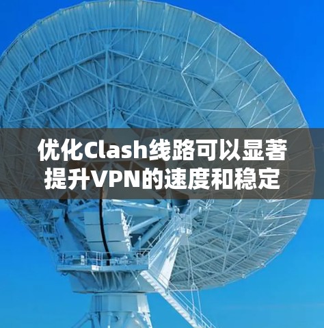 优化Clash线路可以显著提升VPN的速度和稳定性。以下是分步的优化指南 优化Clash线路可以显著提升VPN的速度和稳定性。以下是分步的优化指南