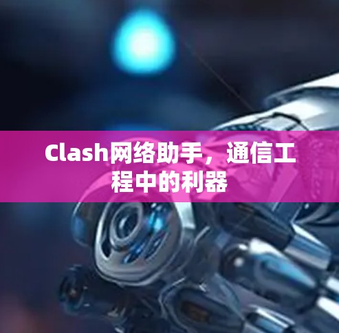 Clash网络助手,通信工程中的利器 Clash网络助手,通信工程中的利器