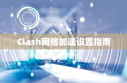Clash网络加速设置指南 Clash网络加速设置指南