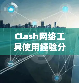 Clash网络工具使用经验分享 Clash网络工具使用经验分享