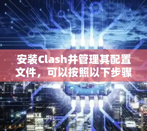安装Clash并管理其配置文件,可以按照以下步骤进行 安装Clash并管理其配置文件,可以按照以下步骤进行