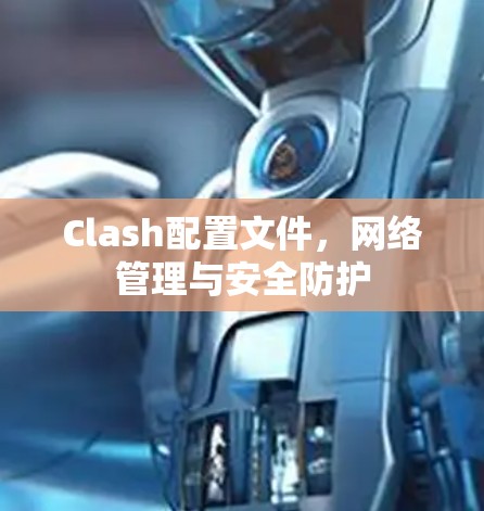 Clash配置文件,网络管理与安全防护 Clash配置文件,网络管理与安全防护