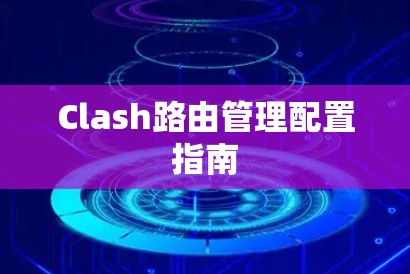 Clash路由管理配置指南 Clash路由管理配置指南