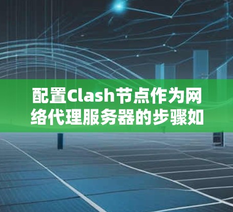 配置Clash节点作为网络代理服务器的步骤如下 配置Clash节点作为网络代理服务器的步骤如下