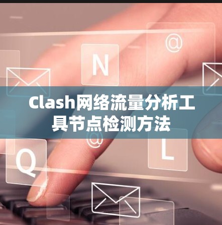 Clash网络流量分析工具节点检测方法 Clash网络流量分析工具节点检测方法