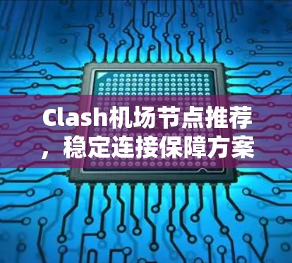 Clash机场节点推荐,稳定连接保障方案 Clash机场节点推荐,稳定连接保障方案