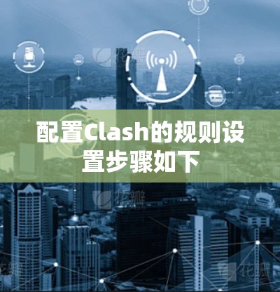配置Clash的规则设置步骤如下 配置Clash的规则设置步骤如下