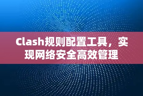 Clash规则配置工具，实现网络安全高效管理