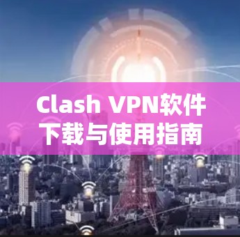 Clash VPN软件下载与使用指南 Clash VPN软件下载与使用指南