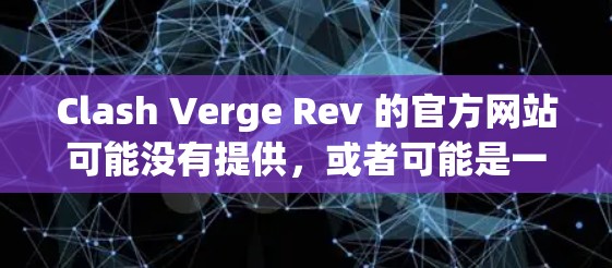 Clash Verge Rev 的官方网站可能没有提供,或者可能是一个新发布的产品或项目,尚未有专门的官方网站。如果你想了解更多关于Clash Verge Rev的信息,可以尝试以下步骤 Clash Verge Rev 的官方网站可能没有提供,或者可能是一个新发布的产品或项目,尚未有专门的官方网站。如果你想了解更多关于Clash Verge Rev的信息,可以尝试以下步骤