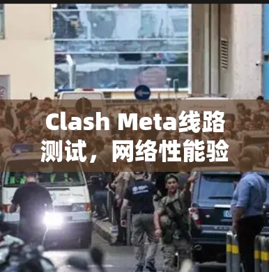 Clash Meta线路测试,网络性能验证与故障排查 Clash Meta线路测试,网络性能验证与故障排查