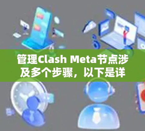 管理Clash Meta节点涉及多个步骤,以下是详细的分步说明 管理Clash Meta节点涉及多个步骤,以下是详细的分步说明