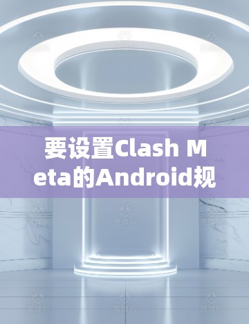 要设置Clash Meta的Android规则,您可以按照以下步骤操作 要设置Clash Meta的Android规则,您可以按照以下步骤操作