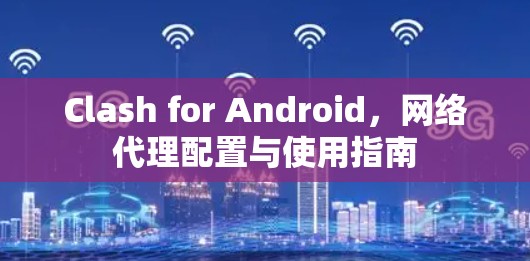 Clash for Android,网络代理配置与使用指南 Clash for Android,网络代理配置与使用指南