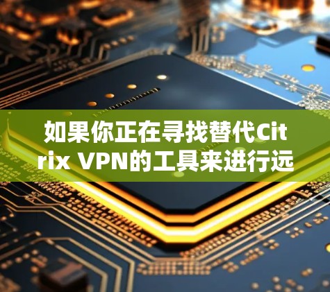 如果你正在寻找替代Citrix VPN的工具来进行远程访问,可以考虑以下几种替代方案。这些工具提供了类似的功能,包括VPN连接、远程桌面访问等 如果你正在寻找替代Citrix VPN的工具来进行远程访问,可以考虑以下几种替代方案。这些工具提供了类似的功能,包括VPN连接、远程桌面访问等