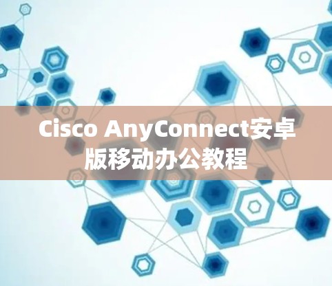 Cisco AnyConnect安卓版移动办公教程 Cisco AnyConnect安卓版移动办公教程