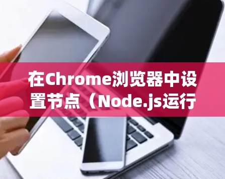 在Chrome浏览器中设置节点(Node.js运行时环境)可以帮助开发者在浏览器中直接使用Node.js功能。以下是详细的步骤指南 在Chrome浏览器中设置节点(Node.js运行时环境)可以帮助开发者在浏览器中直接使用Node.js功能。以下是详细的步骤指南