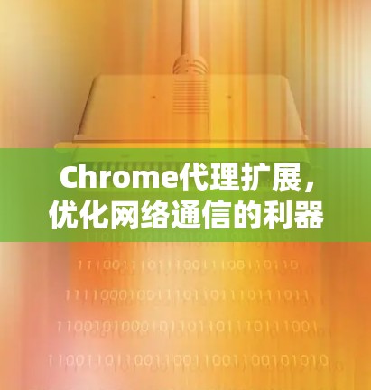 Chrome代理扩展,优化网络通信的利器 Chrome代理扩展,优化网络通信的利器