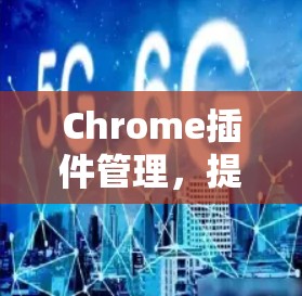 Chrome插件管理,提升企业网络安全的有效手段 Chrome插件管理,提升企业网络安全的有效手段